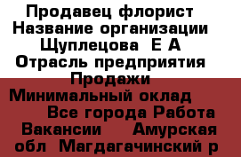 Продавец флорист › Название организации ­ Щуплецова  Е.А › Отрасль предприятия ­ Продажи › Минимальный оклад ­ 10 000 - Все города Работа » Вакансии   . Амурская обл.,Магдагачинский р-н